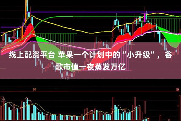线上配资平台 苹果一个计划中的“小升级”，谷歌市值一夜蒸发万亿