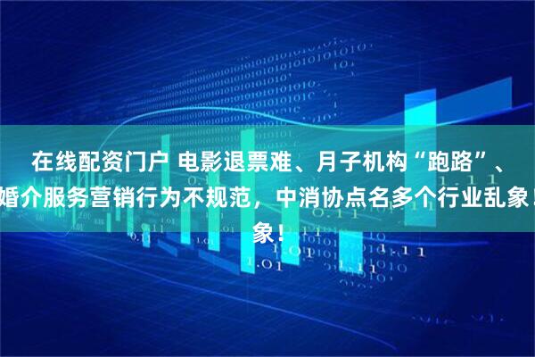 在线配资门户 电影退票难、月子机构“跑路”、婚介服务营销行为不规范，中消协点名多个行业乱象！
