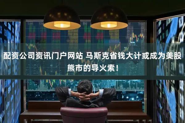 配资公司资讯门户网站 马斯克省钱大计或成为美股熊市的导火索！