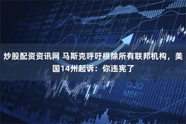 炒股配资资讯网 马斯克呼吁根除所有联邦机构，美国14州起诉：你违宪了