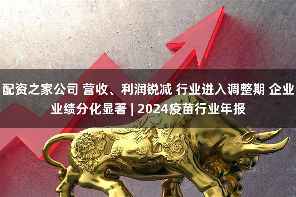 配资之家公司 营收、利润锐减 行业进入调整期 企业业绩分化显著 | 2024疫苗行业年报