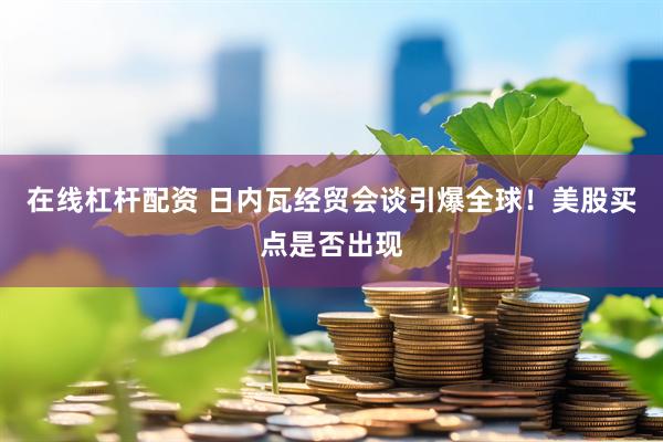 在线杠杆配资 日内瓦经贸会谈引爆全球！美股买点是否出现