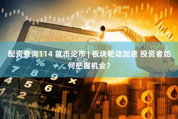配资查询114 就市论市 | 板块轮动加速 投资者如何把握机会？