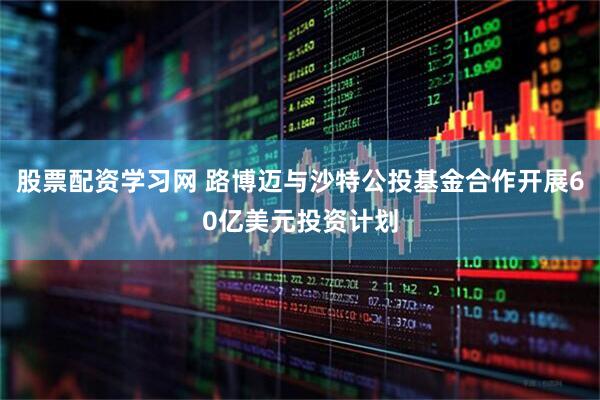 股票配资学习网 路博迈与沙特公投基金合作开展60亿美元投资计划