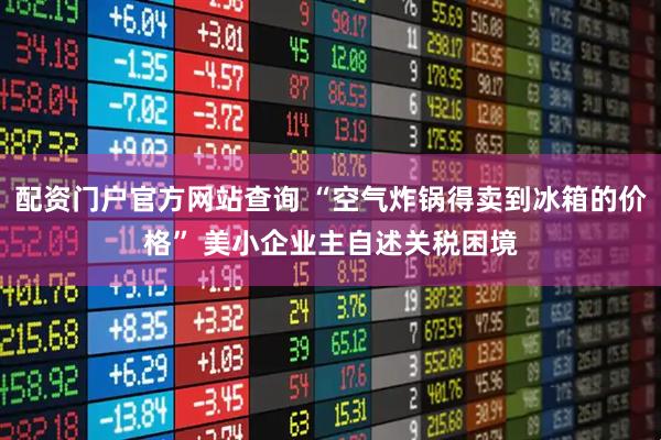 配资门户官方网站查询 “空气炸锅得卖到冰箱的价格” 美小企业主自述关税困境