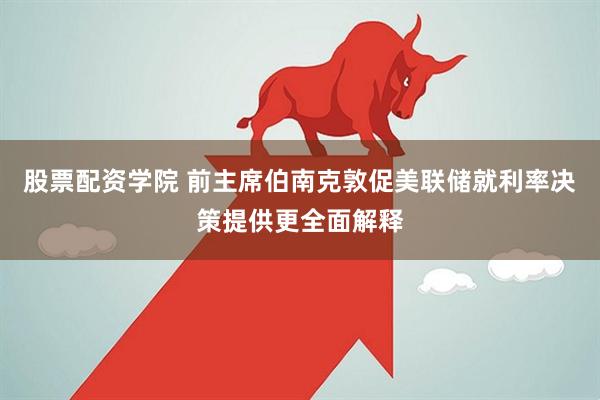 股票配资学院 前主席伯南克敦促美联储就利率决策提供更全面解释