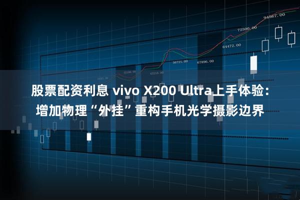 股票配资利息 vivo X200 Ultra上手体验：增加物理“外挂”重构手机光学摄影边界