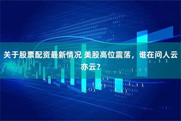 关于股票配资最新情况 美股高位震荡，谁在问人云亦云？