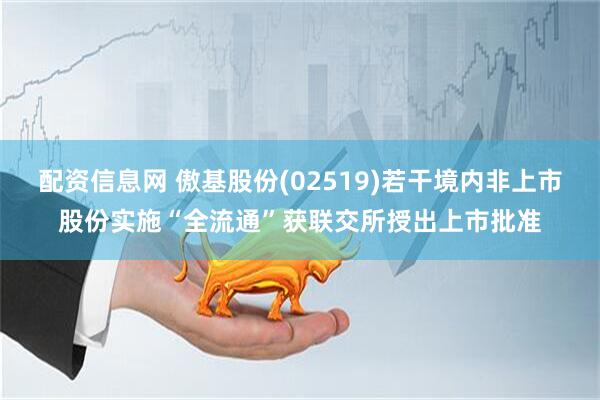 配资信息网 傲基股份(02519)若干境内非上市股份实施“全流通”获联交所授出上市批准