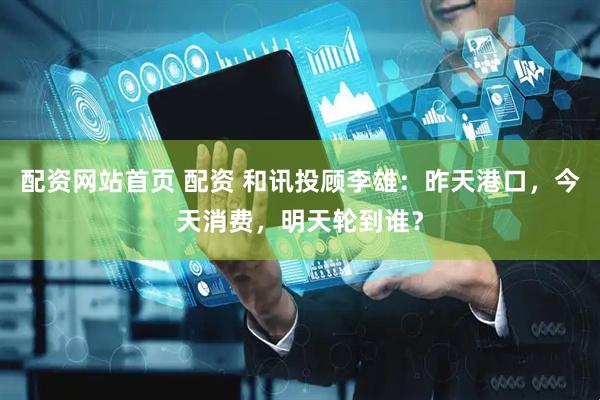 配资网站首页 配资 和讯投顾李雄：昨天港口，今天消费，明天轮到谁？