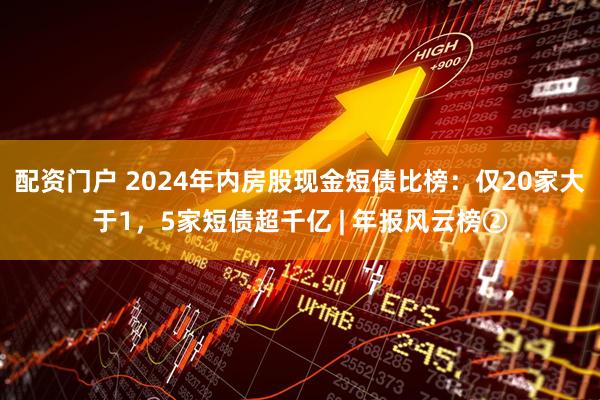 配资门户 2024年内房股现金短债比榜：仅20家大于1，5家短债超千亿 | 年报风云榜②