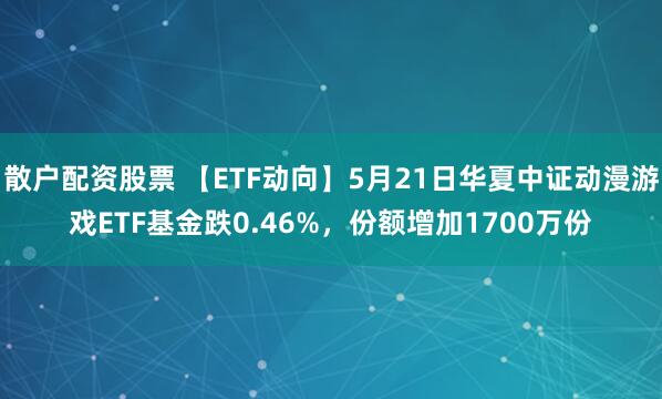 散户配资股票 【ETF动向】5月21日华夏中证动漫游戏ETF基金跌0.46%，份额增加1700万份