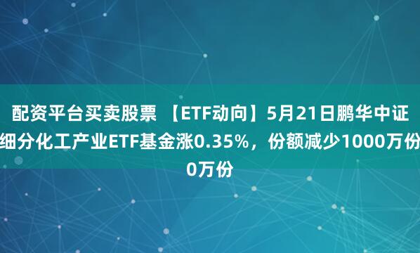 配资平台买卖股票 【ETF动向】5月21日鹏华中证细分化工产业ETF基金涨0.35%，份额减少1000万份
