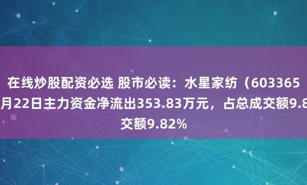 在线炒股配资必选 股市必读：水星家纺（603365）5月22日主力资金净流出353.83万元，占总成交额9.82%