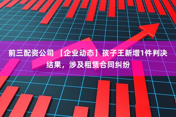 前三配资公司 【企业动态】孩子王新增1件判决结果，涉及租赁合同纠纷