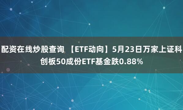 配资在线炒股查询 【ETF动向】5月23日万家上证科创板50成份ETF基金跌0.88%