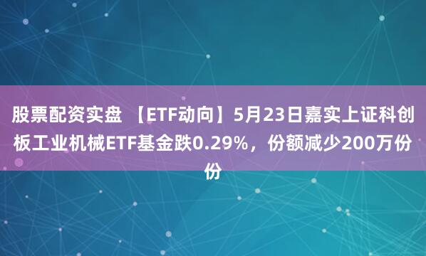 股票配资实盘 【ETF动向】5月23日嘉实上证科创板工业机械ETF基金跌0.29%，份额减少200万份