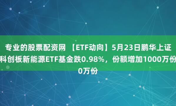 专业的股票配资网 【ETF动向】5月23日鹏华上证科创板新能源ETF基金跌0.98%，份额增加1000万份