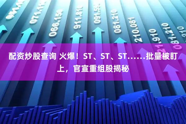 配资炒股查询 火爆！ST、ST、ST……批量被盯上，官宣重组股揭秘
