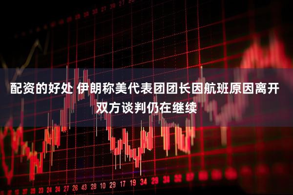 配资的好处 伊朗称美代表团团长因航班原因离开 双方谈判仍在继续