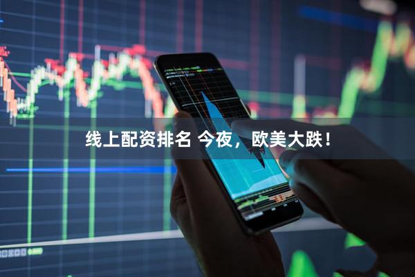 线上配资排名 今夜，欧美大跌！