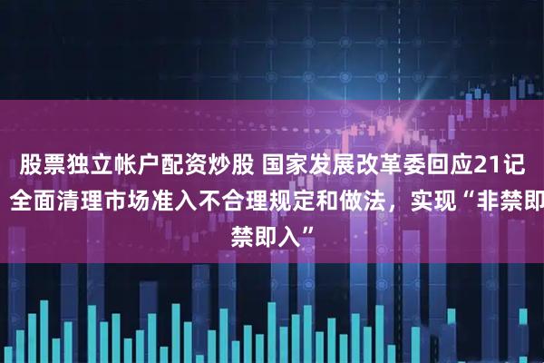 股票独立帐户配资炒股 国家发展改革委回应21记者：全面清理市场准入不合理规定和做法，实现“非禁即入”