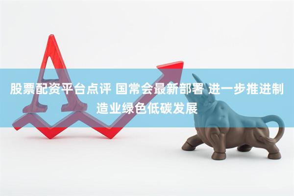 股票配资平台点评 国常会最新部署 进一步推进制造业绿色低碳发展