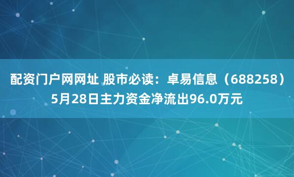 配资门户网网址 股市必读：卓易信息（688258）5月28日主力资金净流出96.0万元