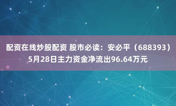 配资在线炒股配资 股市必读：安必平（688393）5月28日主力资金净流出96.64万元