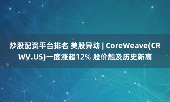 炒股配资平台排名 美股异动 | CoreWeave(CRWV.US)一度涨超12% 股价触及历史新高