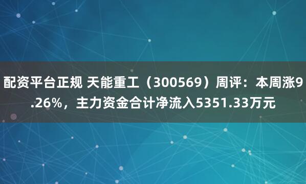 配资平台正规 天能重工（300569）周评：本周涨9.26%，主力资金合计净流入5351.33万元
