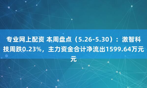 专业网上配资 本周盘点（5.26-5.30）：激智科技周跌0.23%，主力资金合计净流出1599.64万元
