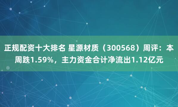 正规配资十大排名 星源材质（300568）周评：本周跌1.59%，主力资金合计净流出1.12亿元