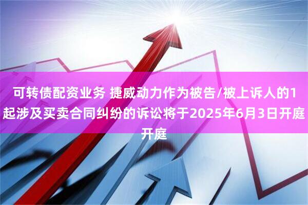可转债配资业务 捷威动力作为被告/被上诉人的1起涉及买卖合同纠纷的诉讼将于2025年6月3日开庭