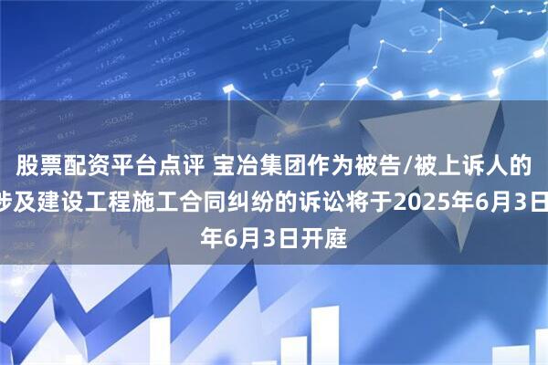 股票配资平台点评 宝冶集团作为被告/被上诉人的1起涉及建设工程施工合同纠纷的诉讼将于2025年6月3日开庭