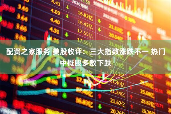 配资之家服务 美股收评：三大指数涨跌不一 热门中概股多数下跌
