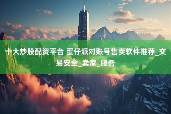 十大炒股配资平台 蛋仔派对账号售卖软件推荐_交易安全_卖家_服务