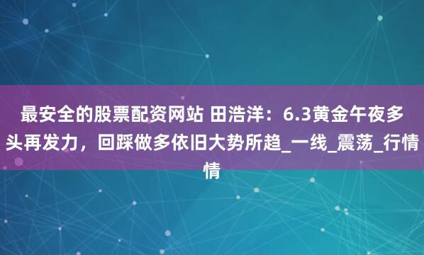 最安全的股票配资网站 田浩洋：6.3黄金午夜多头再发力，回踩做多依旧大势所趋_一线_震荡_行情
