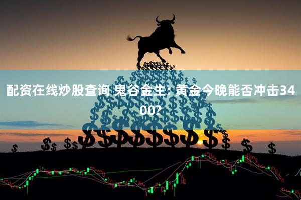 配资在线炒股查询 鬼谷金生: 黄金今晚能否冲击3400?