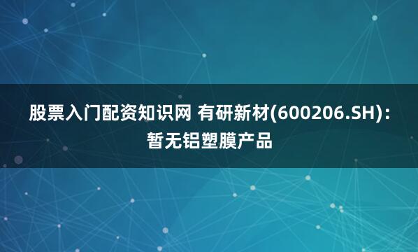 股票入门配资知识网 有研新材(600206.SH)：暂无铝塑膜产品