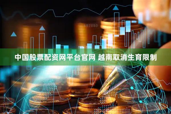 中国股票配资网平台官网 越南取消生育限制