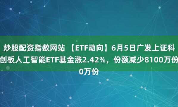 炒股配资指数网站 【ETF动向】6月5日广发上证科创板人工智能ETF基金涨2.42%，份额减少8100万份