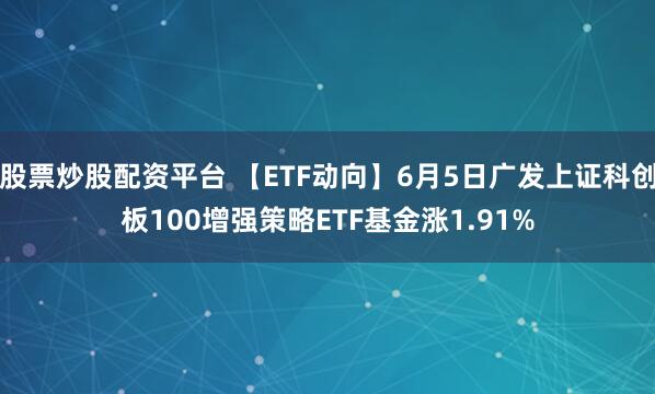 股票炒股配资平台 【ETF动向】6月5日广发上证科创板100增强策略ETF基金涨1.91%