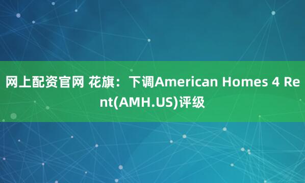 网上配资官网 花旗：下调American Homes 4 Rent(AMH.US)评级