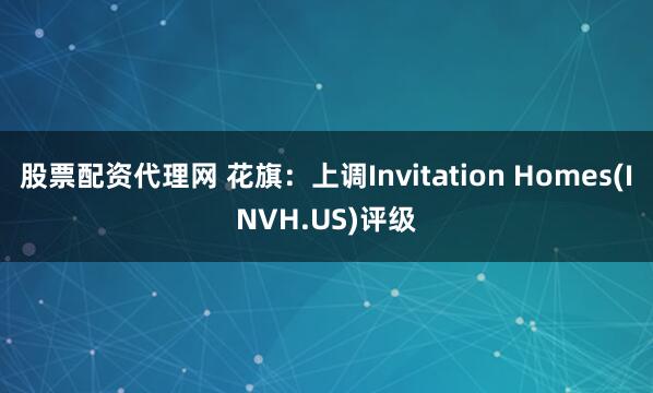 股票配资代理网 花旗：上调Invitation Homes(INVH.US)评级