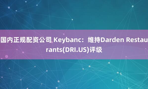 国内正规配资公司 Keybanc：维持Darden Restaurants(DRI.US)评级
