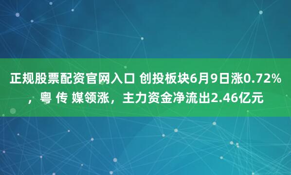 正规股票配资官网入口 创投板块6月9日涨0.72%，粤 传 媒领涨，主力资金净流出2.46亿元