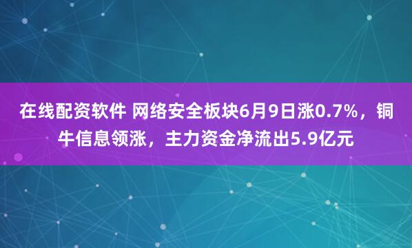在线配资软件 网络安全板块6月9日涨0.7%，铜牛信息领涨，主力资金净流出5.9亿元