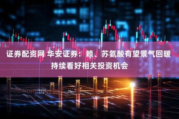 证券配资网 华安证券：赖、苏氨酸有望景气回暖 持续看好相关投资机会