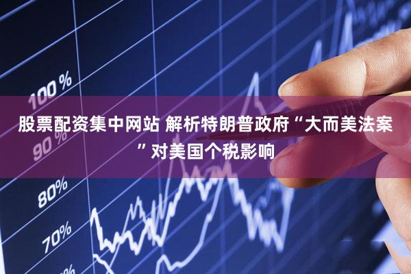 股票配资集中网站 解析特朗普政府“大而美法案”对美国个税影响